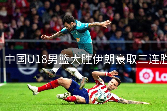 中国U18男篮大胜伊朗豪取三连胜 李俊贤领衔小组头名出线