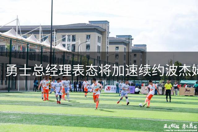 勇士总经理表态将加速续约波杰姆斯基 视其为建队核心