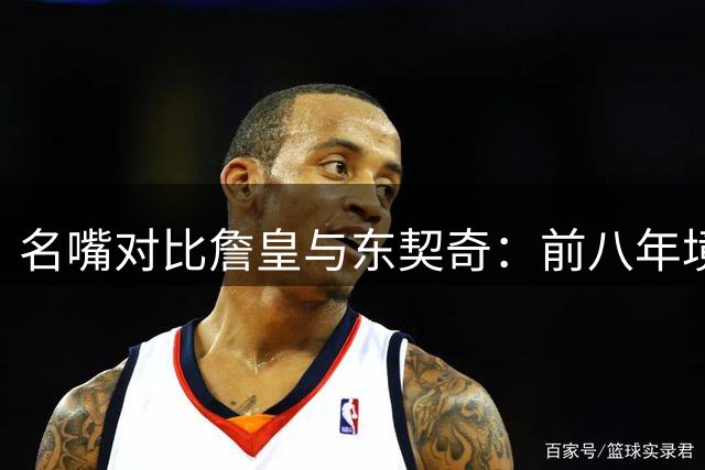 名嘴对比詹皇与东契奇：前八年境遇大不同