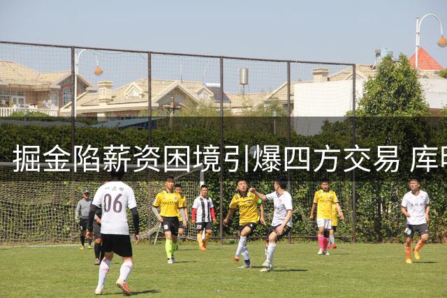 掘金陷薪资困境引爆四方交易 库明加去向引热议